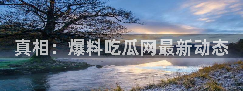 ccgg.ct今日吃瓜：真相：爆料吃瓜网最新动态