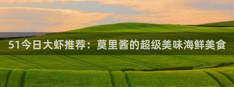 51吃瓜今日吃瓜在线：51今日大虾推荐：莫里酱的超级美味海鲜美食