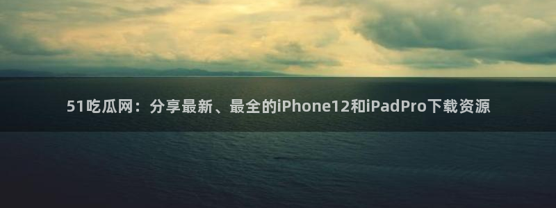 51吃瓜今日吃瓜必吃莫里秀：51吃瓜网：分享最新、最全的iPhone12和iPadPro下载资源