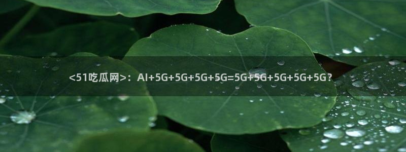 高血糖可以吃瓜吗：<51吃瓜网>：AI+5G+5G+5G+5G=5G+5G+5G+5G+5G？