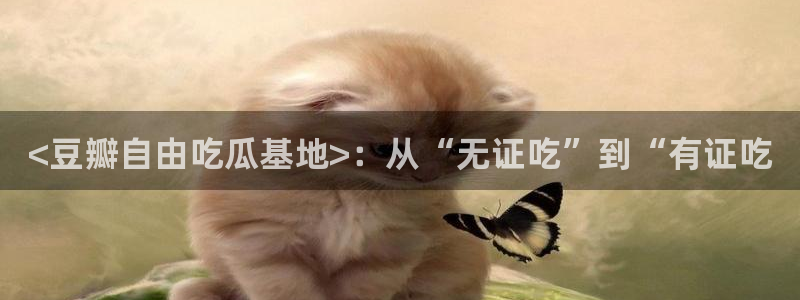 51吃瓜今日吃瓜必吃莫里秀：<豆瓣自由吃瓜基地>：从“无证吃”到“有证吃