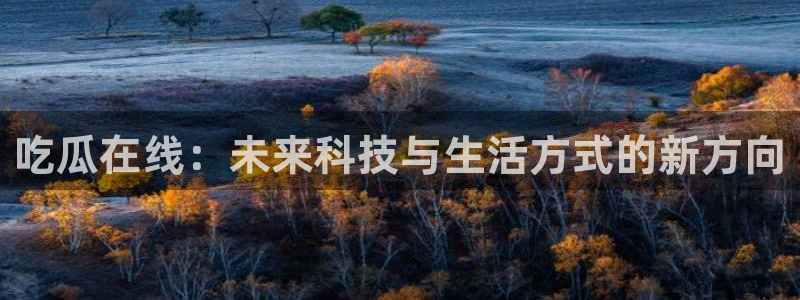 www.吃瓜：吃瓜在线：未来科技与生活方式的新方向