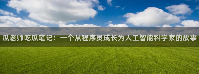 58吃瓜今日吃瓜入口：瓜老师吃瓜笔记：一个从程序员成长为人工智能科学家的故事