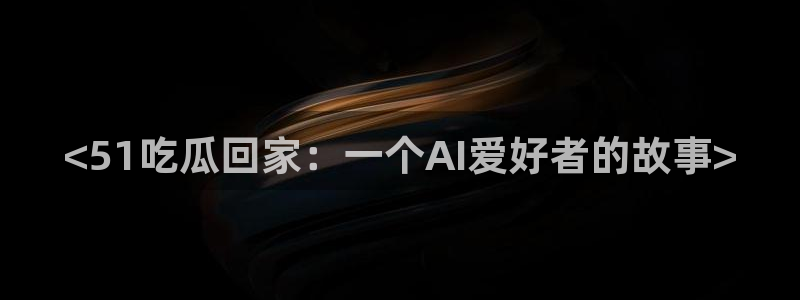 nanataipei今日吃瓜：<51吃瓜回家：一个AI爱好者的故事>