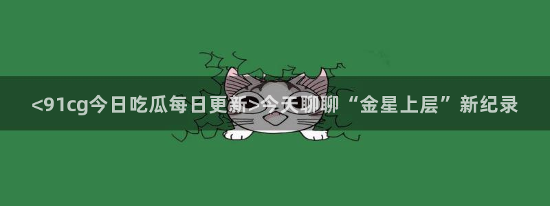 51吃瓜最新官网是多少：<91cg今日吃瓜每日更新>今天聊聊“金星上层”新纪录