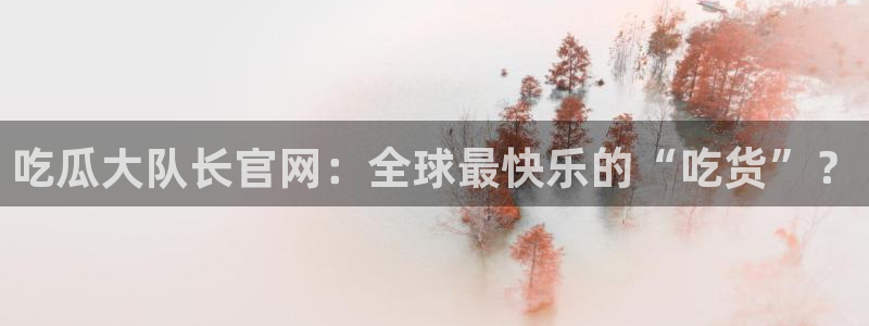 tongrentu8吃瓜吃瓜：吃瓜大队长官网：全球最快乐的“吃货”？