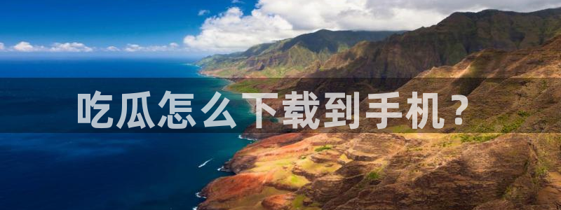 51吃瓜全网最快更新今日热门吃瓜：吃瓜怎么下载到手机？
