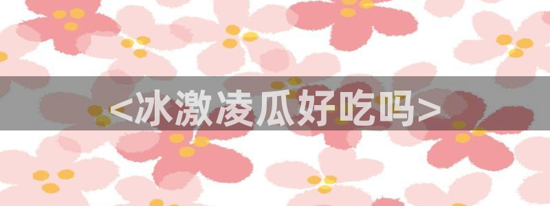 黑料,：<冰激凌瓜好吃吗>