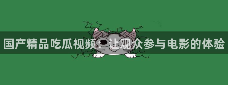 51cg今日吃瓜热门：国产精品吃瓜视频：让观众参与电影的体验