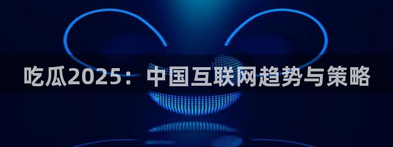 51吃瓜.world张津瑜:吃瓜2025:中国互联网趋势与策略