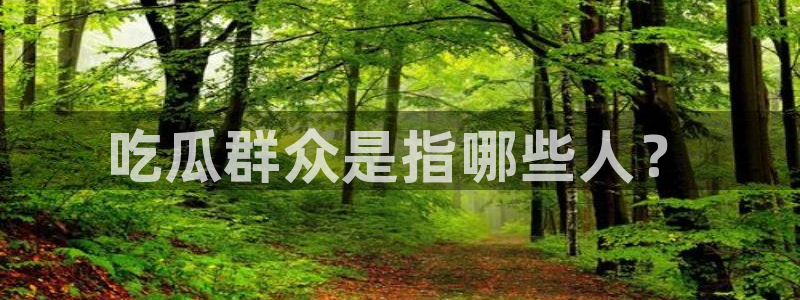 51吃瓜备用线路:吃瓜群众是指哪些人?