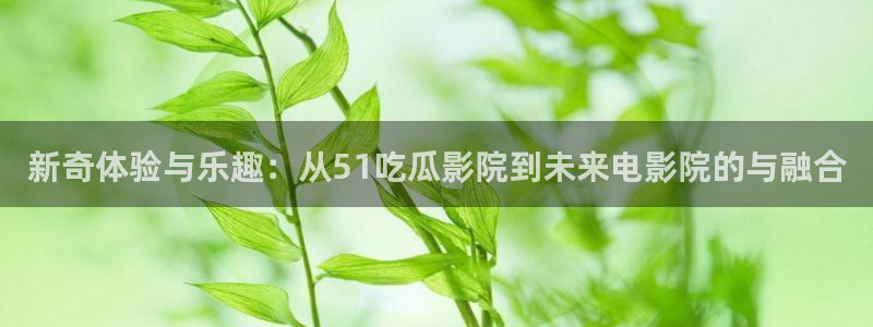 吃瓜去哪个网：新奇体验与乐趣：从51吃瓜影院到未来电影院的与融合