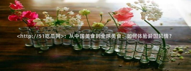 黑料.：<http://51吃瓜网>：从中国美食到全球美食：如何体验异国风情？