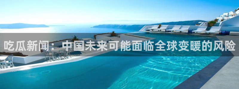 51吃瓜今日吃瓜最新网址：吃瓜新闻：中国未来可能面临全球变暖的风险