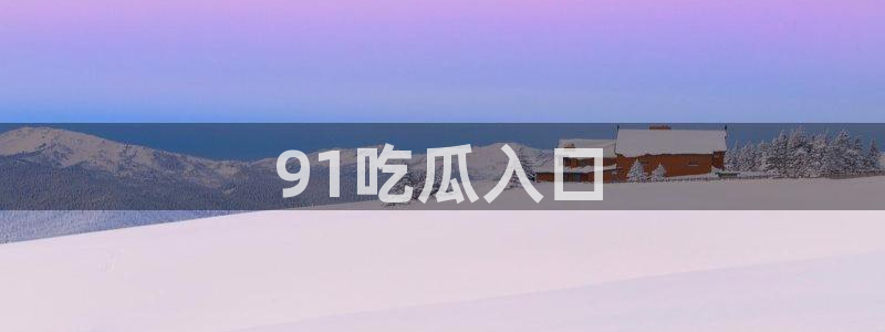51吃瓜全网更新最快点：91吃瓜入口