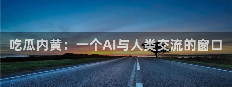 ccgg.mob今日吃瓜：吃瓜内黄：一个AI与人类交流的窗口