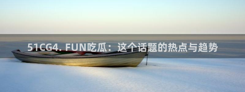 五一吃瓜今日必吃：51CG4. FUN吃瓜：这个话题的热点与趋势