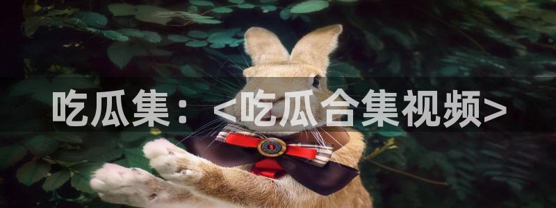 吃瓜电影：吃瓜集：<吃瓜合集视频>