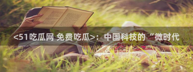 51cgfun吃瓜网 必看大瓜：<51吃瓜网 免费吃瓜>：中国科技的“微时代
