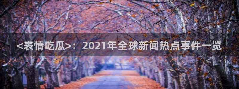 黑料黑料：<表情吃瓜>：2021年全球新闻热点事件一览