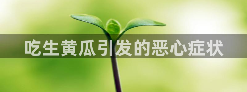 ccggme吃瓜网：吃生黄瓜引发的恶心症状