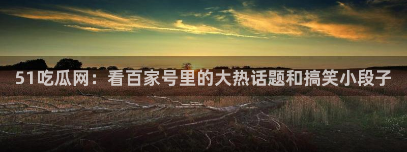 黑料.：51吃瓜网：看百家号里的大热话题和搞笑小段子