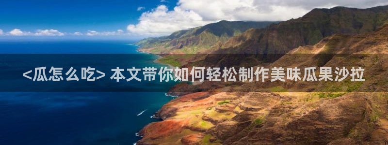 51吃瓜出品短剧怎么下载：<瓜怎么吃> 本文带你如何轻松制作美味瓜果沙拉