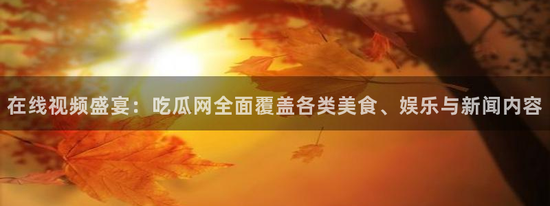 91吃瓜网今日大瓜热门大瓜：在线视频盛宴：吃瓜网全面覆盖各类美食、娱乐与新闻内容