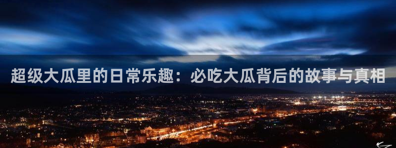 51热门大瓜今日吃瓜：超级大瓜里的日常乐趣：必吃大瓜背后的故事与真相