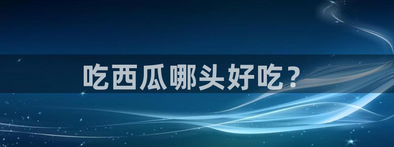 板栗瓜怎样做最好吃：吃西瓜哪头好吃？