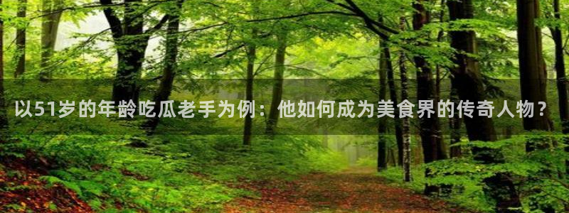 911爆料网红吃瓜：以51岁的年龄吃瓜老手为例：他如何成为美食界的传奇人物？