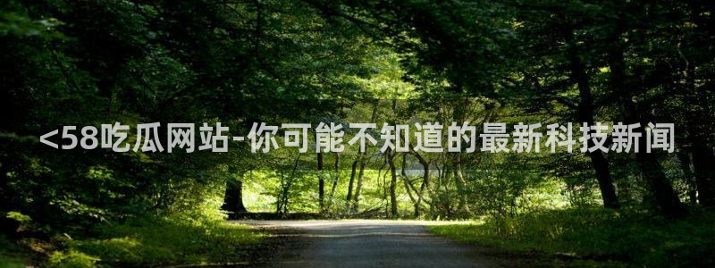 吃瓜：<58吃瓜网站-你可能不知道的最新科技新闻