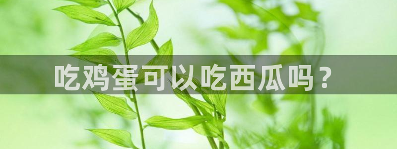 718.sⅹ吃瓜718.sx：吃鸡蛋可以吃西瓜吗？
