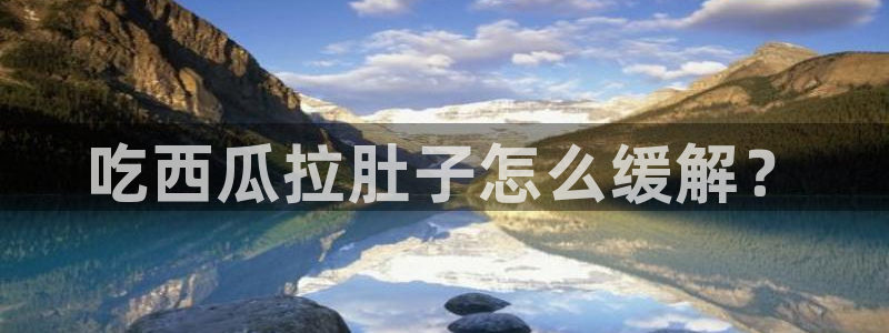 718.sⅹ吃瓜718.sx：吃西瓜拉肚子怎么缓解？