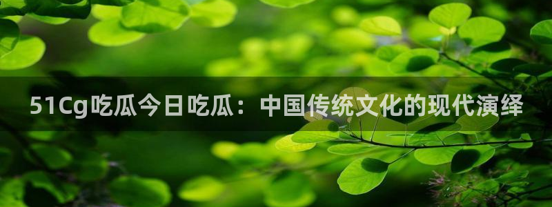 黑料揭秘:51Cg吃瓜今日吃瓜:中国传统文化的现代演绎