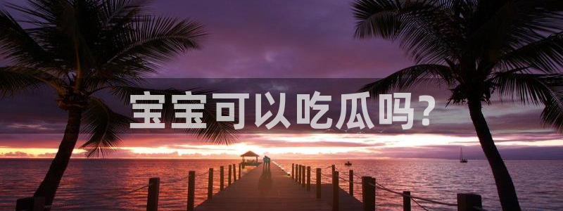 各种网红爆料吃瓜网站:宝宝可以吃瓜吗?