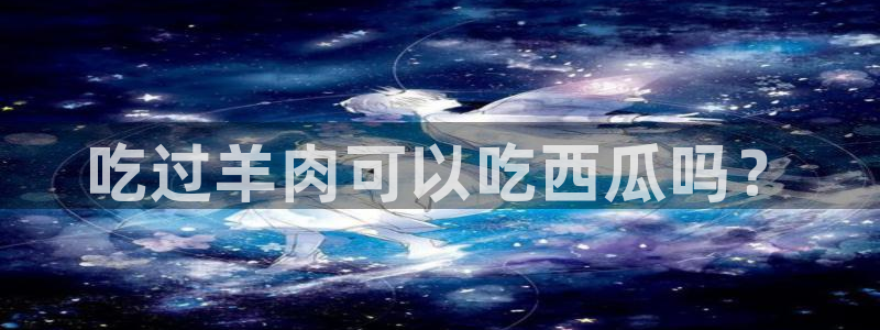 cg吃瓜群众最新版网址:吃过羊肉可以吃西瓜吗?