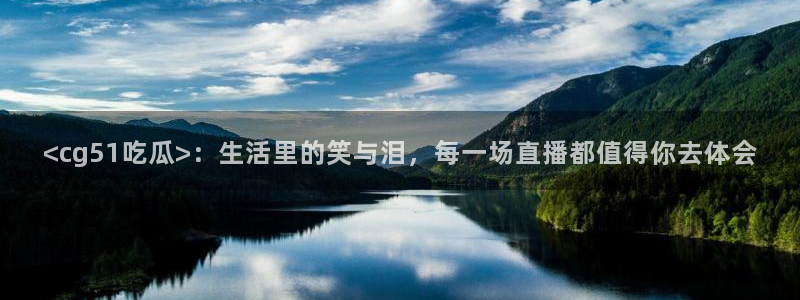 51cg吃瓜网今日吃瓜:<cg51吃瓜>:生活里的笑与泪,每一场直播都值得你去体会