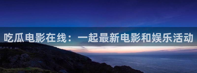 91吃瓜网今日吃瓜入口:吃瓜电影在线:一起最新电影和娱乐活动