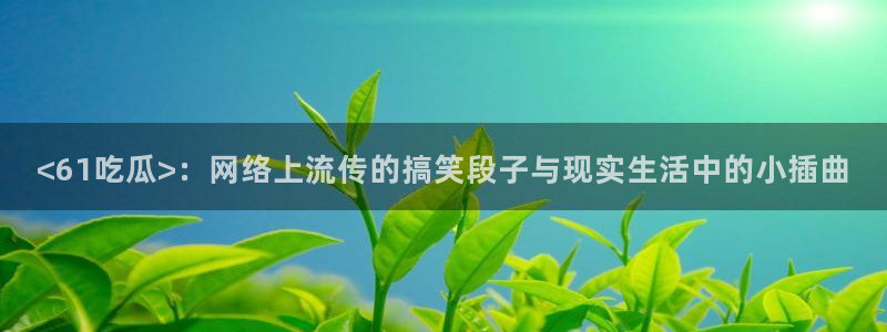 51cg吃瓜今日吃瓜:<61吃瓜>:网络上流传的搞笑段子与现实生活中的小插曲